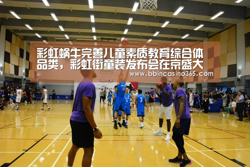 彩虹蜗牛完善儿童素质教育综合体品类,彩虹街童装发布会在京盛大举行_BBIN官网,BBIN赛事,BBIN真人,BBIN电竞(图1) BBIN官网,BBIN赛事,BBIN真人,BBIN电竞